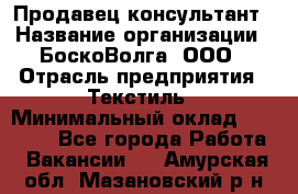 Продавец-консультант › Название организации ­ БоскоВолга, ООО › Отрасль предприятия ­ Текстиль › Минимальный оклад ­ 50 000 - Все города Работа » Вакансии   . Амурская обл.,Мазановский р-н